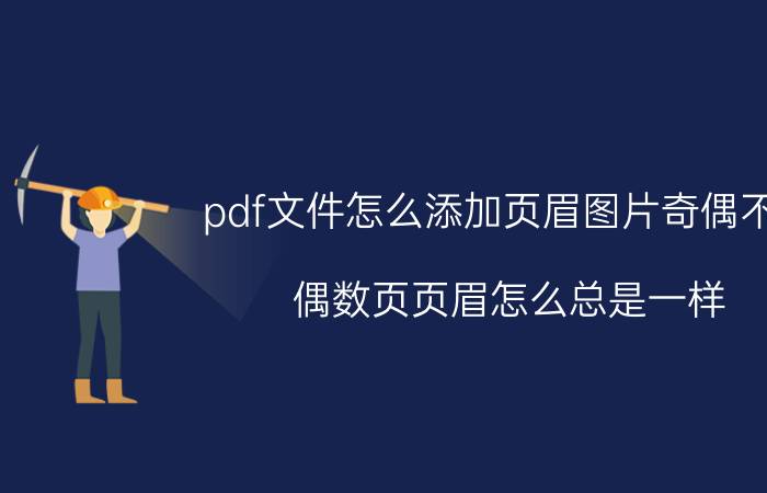 pdf文件怎么添加页眉图片奇偶不同 偶数页页眉怎么总是一样？